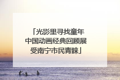 光影里寻找童年 中国动画经典回顾展受南宁市民青睐