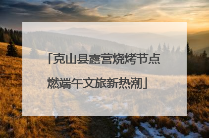 克山县露营烧烤节点燃端午文旅新热潮