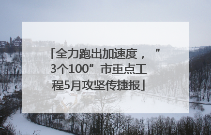 全力跑出加速度，“3个100”市重点工程5月攻坚传捷报