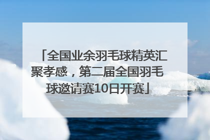 全国业余羽毛球精英汇聚孝感，第二届全国羽毛球邀请赛10日开赛