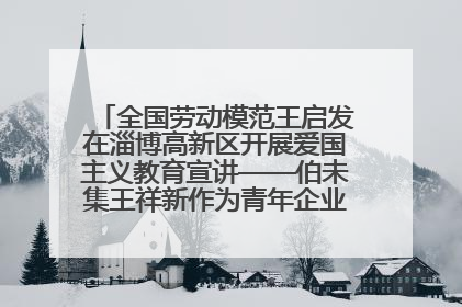 全国劳动模范王启发在淄博高新区开展爱国主义教育宣讲——伯未集王祥新作为青年企业家代表作主题演讲