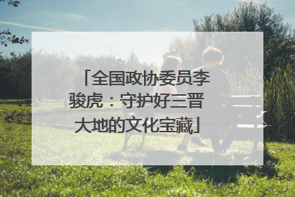全国政协委员李骏虎：守护好三晋大地的文化宝藏