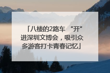 八楼的2路车 “开” 进深圳文博会，吸引众多游客打卡青春记忆