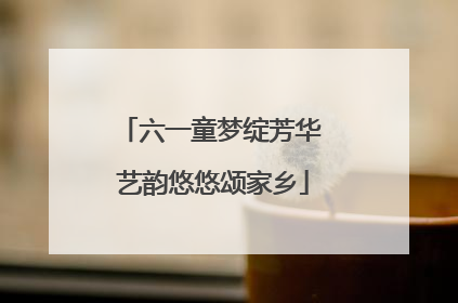 六一童梦绽芳华 艺韵悠悠颂家乡
