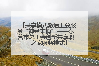 共享模式激活工会服务“神经末梢”——东营市总工会创新共享职工之家服务模式