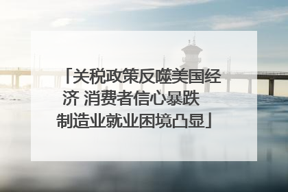 关税政策反噬美国经济 消费者信心暴跌 制造业就业困境凸显