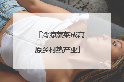 冷凉蔬菜成高原乡村热产业