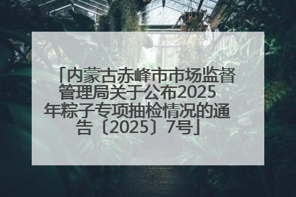 内蒙古赤峰市市场监督管理局关于公布2025年粽子专项抽检情况的通告〔2025〕7号