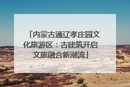 内蒙古通辽孝庄园文化旅游区：古建筑开启文旅融合新潮流