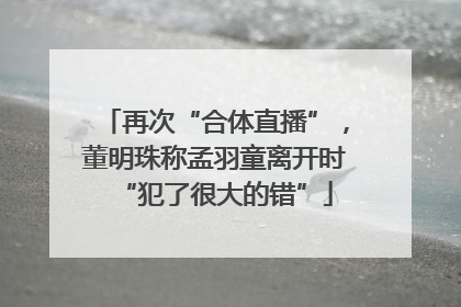 再次“合体直播”，董明珠称孟羽童离开时“犯了很大的错”