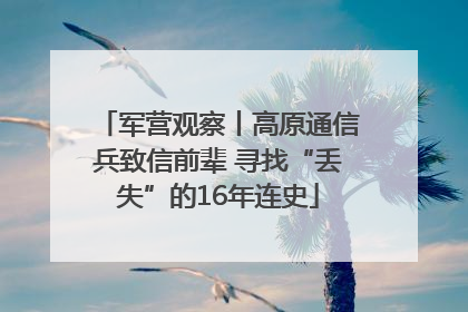 军营观察丨高原通信兵致信前辈 寻找“丢失”的16年连史