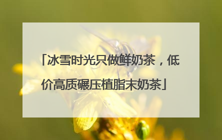 冰雪时光只做鲜奶茶，低价高质碾压植脂末奶茶