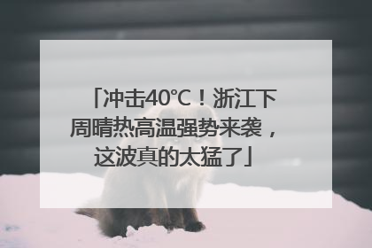 冲击40℃！浙江下周晴热高温强势来袭，这波真的太猛了