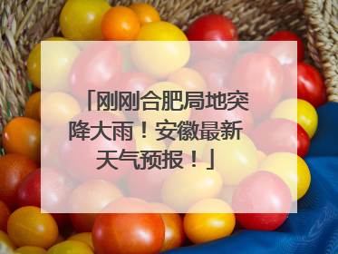 刚刚合肥局地突降大雨！安徽最新天气预报！