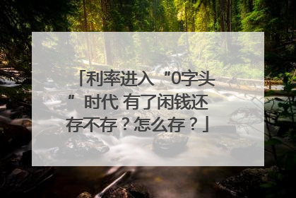 利率进入“0字头”时代 有了闲钱还存不存？怎么存？