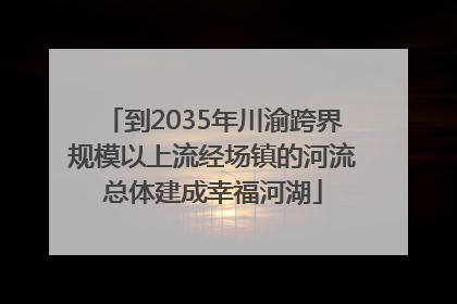 到2035年川渝跨界规模以上流经场镇的河流总体建成幸福河湖