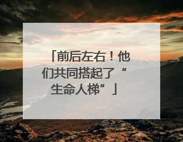 前后左右！他们共同搭起了“生命人梯”
