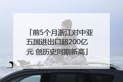前5个月浙江对中亚五国进出口超200亿元 创历史同期新高