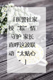 医警社家校“粽”情守护 家长直呼这波联动“太贴心”