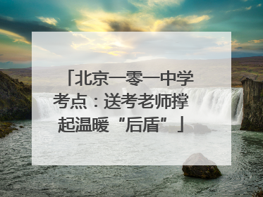 北京一零一中学考点：送考老师撑起温暖“后盾”