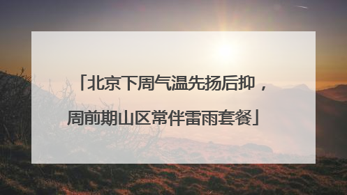 北京下周气温先扬后抑，周前期山区常伴雷雨套餐