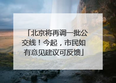 北京将再调一批公交线！今起，市民如有意见建议可反馈