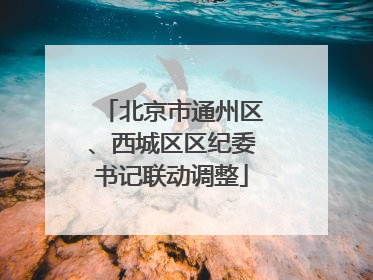 北京市通州区、西城区区纪委书记联动调整