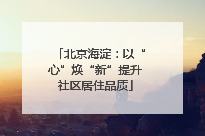 北京海淀：以“心”焕“新”提升社区居住品质