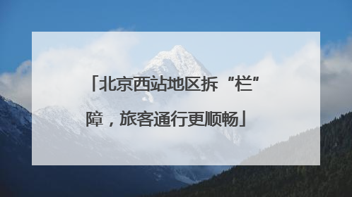 北京西站地区拆“栏”障，旅客通行更顺畅