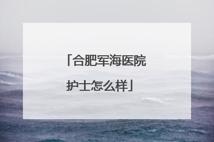 合肥军海医院护士怎么样