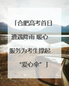 合肥高考首日遭遇降雨 暖心服务为考生撑起“爱心伞”