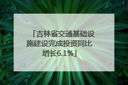 吉林省交通基础设施建设完成投资同比增长6.1%