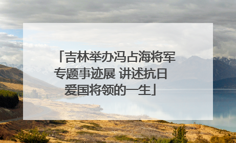 吉林举办冯占海将军专题事迹展 讲述抗日爱国将领的一生