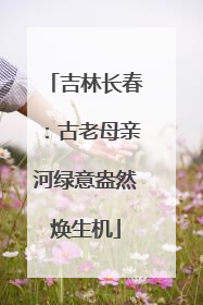 吉林长春：古老母亲河绿意盎然焕生机