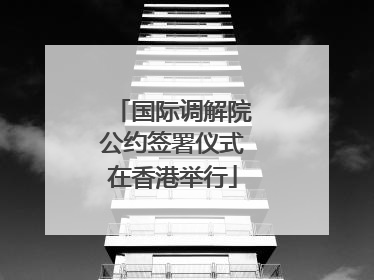 国际调解院公约签署仪式在香港举行