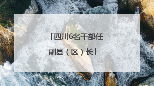 四川6名干部任副县（区）长