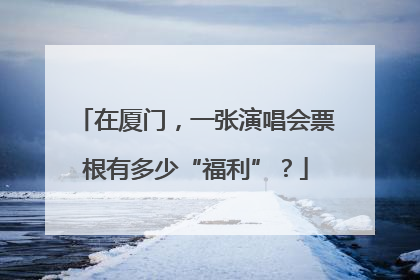 在厦门，一张演唱会票根有多少“福利”？