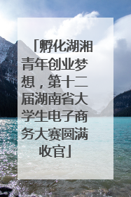 孵化湖湘青年创业梦想，第十二届湖南省大学生电子商务大赛圆满收官