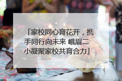 家校同心育花开，携手同行向未来 峨眉二小凝聚家校共育合力