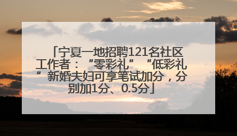 宁夏一地招聘121名社区工作者：“零彩礼”“低彩礼”新婚夫妇可享笔试加分，分别加1分、0.5分