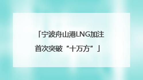 宁波舟山港LNG加注首次突破“十万方”