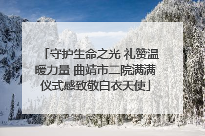 守护生命之光 礼赞温暖力量 曲靖市二院满满仪式感致敬白衣天使