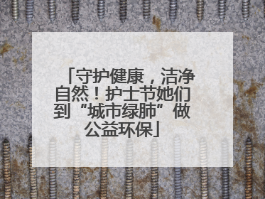 守护健康，洁净自然！护士节她们到“城市绿肺”做公益环保