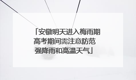 安徽明天进入梅雨期 高考期间需注意防范强降雨和高温天气
