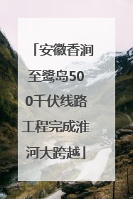 安徽香涧至鹭岛500千伏线路工程完成淮河大跨越