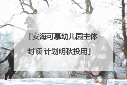安海可慕幼儿园主体封顶 计划明秋投用