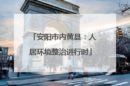 安阳市内黄县：人居环境整治进行时