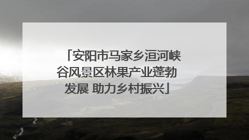 安阳市马家乡洹河峡谷风景区林果产业蓬勃发展 助力乡村振兴