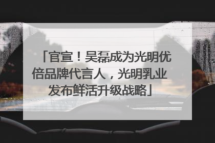 官宣！吴磊成为光明优倍品牌代言人，光明乳业发布鲜活升级战略