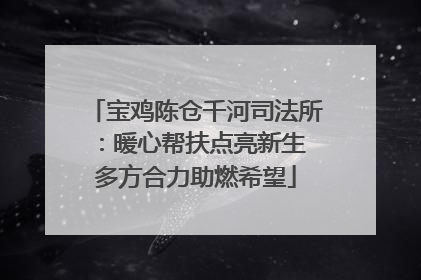 宝鸡陈仓千河司法所：暖心帮扶点亮新生 多方合力助燃希望